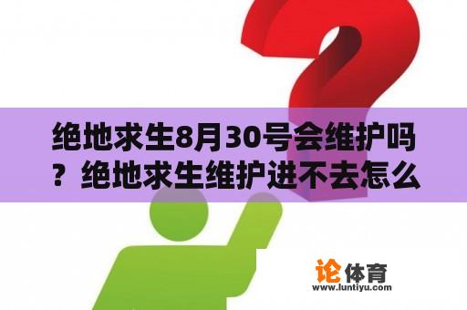 绝地求生8月30号会维护吗？绝地求生维护进不去怎么办？