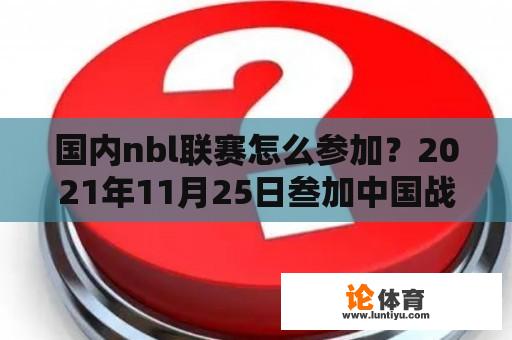 国内nbl联赛怎么参加？2021年11月25日叁加中国战日在的中国男蓝球队员有哪些？