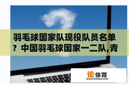 羽毛球国家队现役队员名单？中国羽毛球国家一二队,青年队有哪些现役运动员？