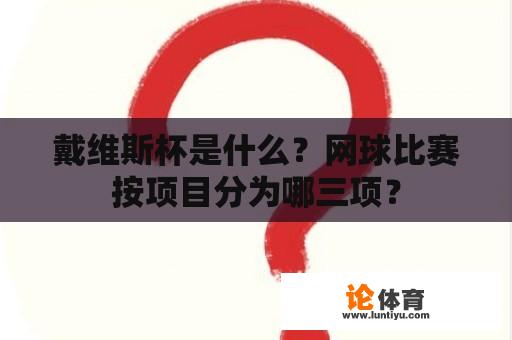 戴维斯杯是什么？网球比赛按项目分为哪三项？