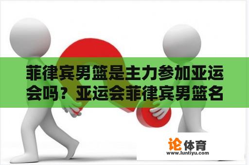 菲律宾男篮是主力参加亚运会吗？亚运会菲律宾男篮名单最新