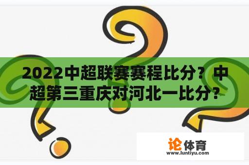 2022中超联赛赛程比分？中超第三重庆对河北一比分？