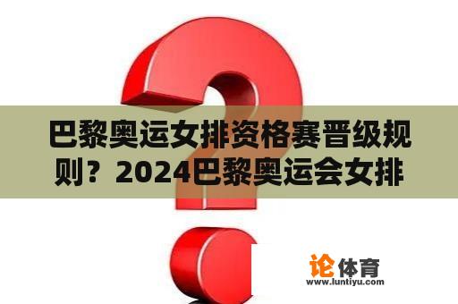 巴黎奥运女排资格赛晋级规则？2024巴黎奥运会女排资格赛时间？