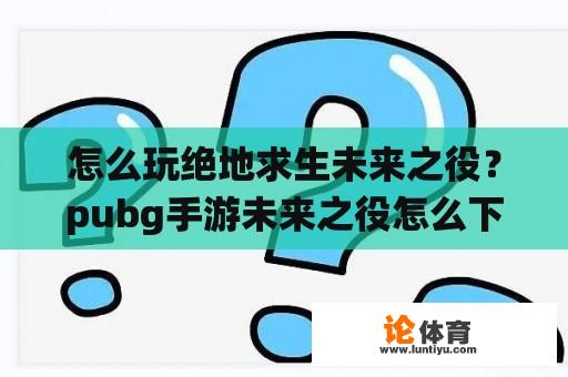 怎么玩绝地求生未来之役？pubg手游未来之役怎么下？