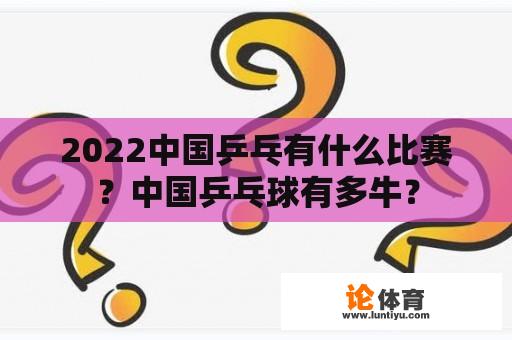 2022中国乒乓有什么比赛？中国乒乓球有多牛？