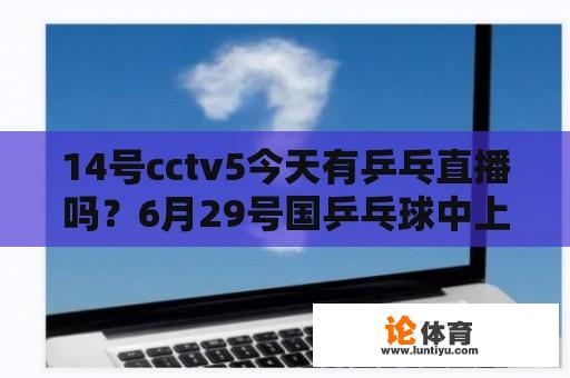 14号cctv5今天有乒乓直播吗？6月29号国乒乓球中上人5套有直播吗？