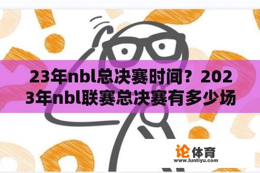 23年nbl总决赛时间？2023年nbl联赛总决赛有多少场？