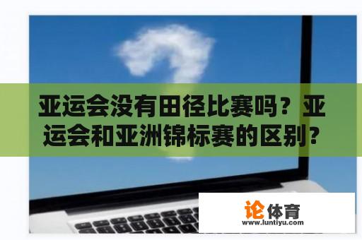 亚运会没有田径比赛吗？亚运会和亚洲锦标赛的区别？