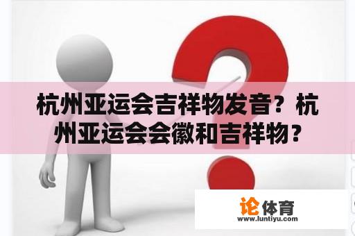 杭州亚运会吉祥物发音？杭州亚运会会徽和吉祥物？