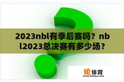 2023nbl有季后赛吗？nbl2023总决赛有多少场？