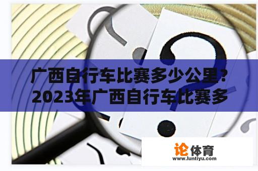 广西自行车比赛多少公里？2023年广西自行车比赛多少公里？