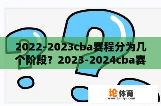 2022-2023cba赛程分为几个阶段？2023-2024cba赛程常规赛规则？