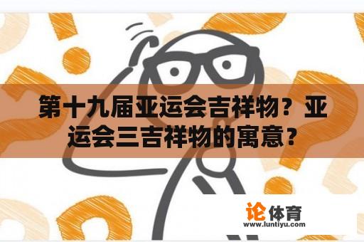 第十九届亚运会吉祥物？亚运会三吉祥物的寓意？