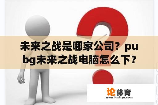 未来之战是哪家公司？pubg未来之战电脑怎么下？