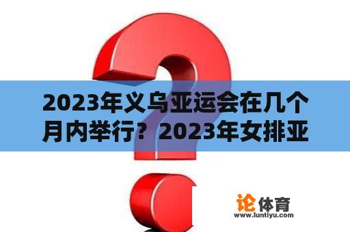 2023年义乌亚运会在几个月内举行？2023年女排亚运会在几个月内举行？