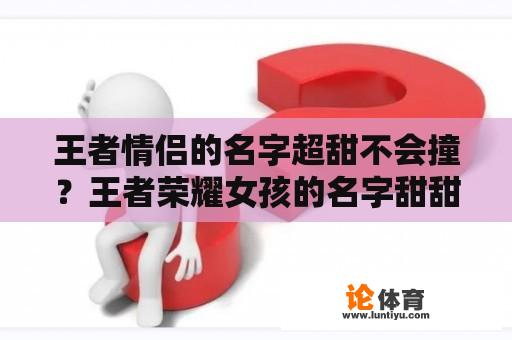 王者情侣的名字超甜不会撞？王者荣耀女孩的名字甜甜的