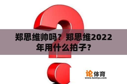 郑思维帅吗？郑思维2022年用什么拍子？