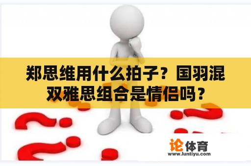 郑思维用什么拍子？国羽混双雅思组合是情侣吗？