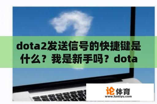 dota2发送信号的快捷键是什么？我是新手吗？dota2发送信号的快捷键是什么？