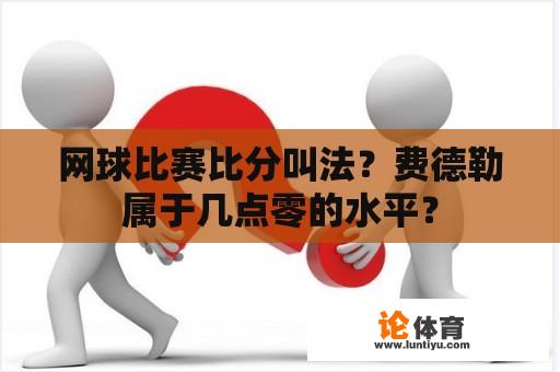 网球比赛比分叫法？费德勒属于几点零的水平？