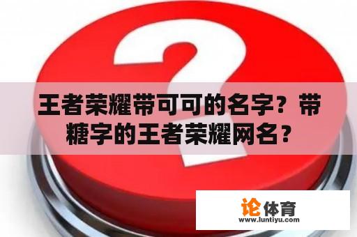 王者荣耀带可可的名字？带糖字的王者荣耀网名？