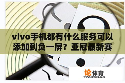 vivo手机都有什么服务可以添加到负一屏？亚冠最新赛况分析图