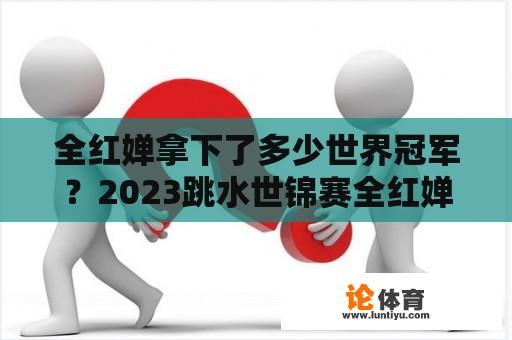 全红婵拿下了多少世界冠军？2023跳水世锦赛全红婵拿几个金牌？