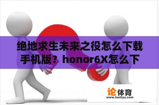 绝地求生未来之役怎么下载手机版？honor6X怎么下载绝地求生未来之役？