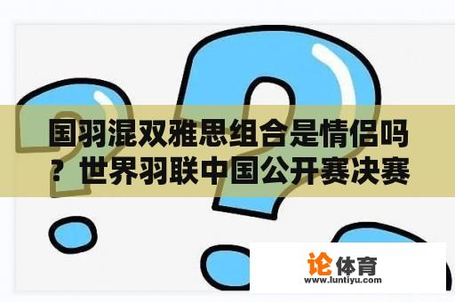 国羽混双雅思组合是情侣吗？世界羽联中国公开赛决赛时间？