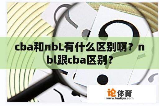 cba和nbL有什么区别啊？nbl跟cba区别？