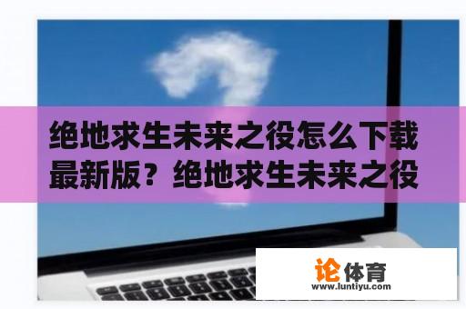 绝地求生未来之役怎么下载最新版？绝地求生未来之役国内会上线吗？