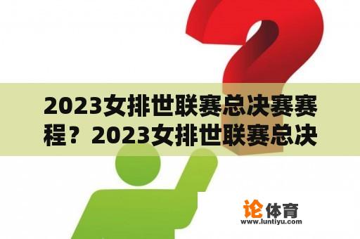 2023女排世联赛总决赛赛程？2023女排世联赛总决赛赛制？