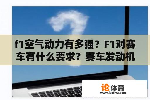 f1空气动力有多强？F1对赛车有什么要求？赛车发动机的功率有限制吗？