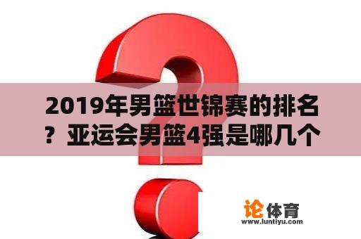 2019年男篮世锦赛的排名？亚运会男篮4强是哪几个国家？