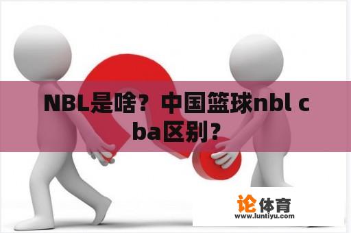 NBL是啥？中国篮球nbl cba区别？