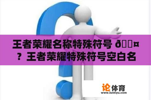 王者荣耀名称特殊符号 💤？王者荣耀特殊符号空白名字复制？