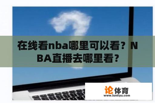 在线看nba哪里可以看？NBA直播去哪里看？