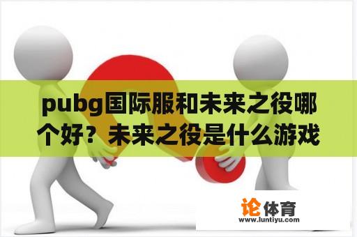 pubg国际服和未来之役哪个好?未来之役是什么游戏? pubg国际服和未来之役哪个好?未来之役是什么游戏?