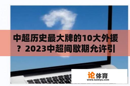 中超历史最大牌的10大外援？2023中超间歇期允许引进外援吗？