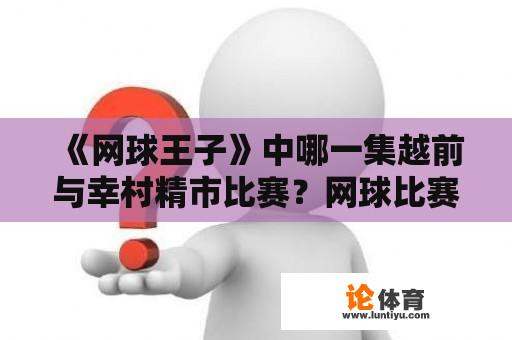 《网球王子》中哪一集越前与幸村精市比赛？网球比赛连场