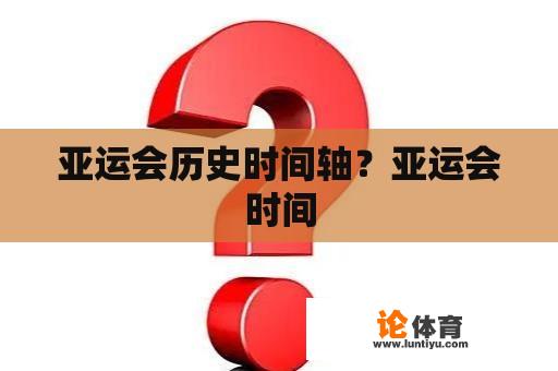 亚运会历史时间轴？亚运会时间