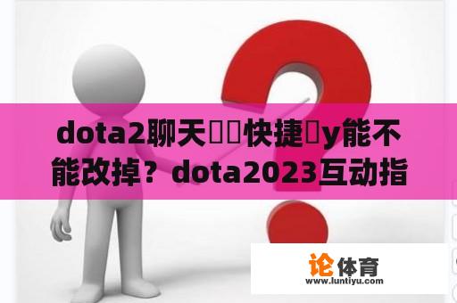 dota2聊天輪盤快捷鍵y能不能改掉？dota2023互动指南？