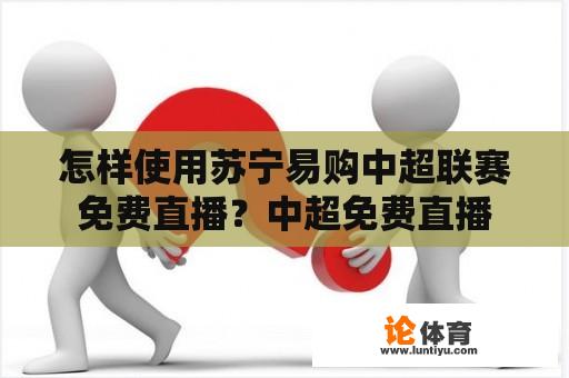 怎样使用苏宁易购中超联赛免费直播？中超免费直播