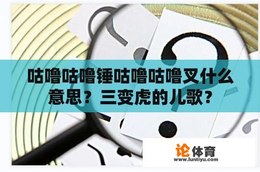 咕噜咕噜锤咕噜咕噜叉什么意思？三变虎的儿歌？