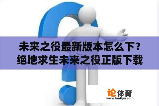 未来之役最新版本怎么下？绝地求生未来之役正版下载