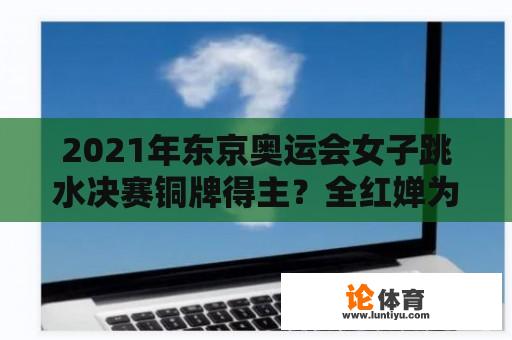 2021年东京奥运会女子跳水决赛铜牌得主？全红婵为什么14岁可以参加奥运？