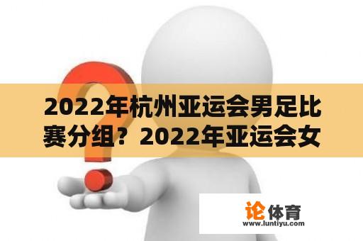 2022年杭州亚运会男足比赛分组？2022年亚运会女排分组？