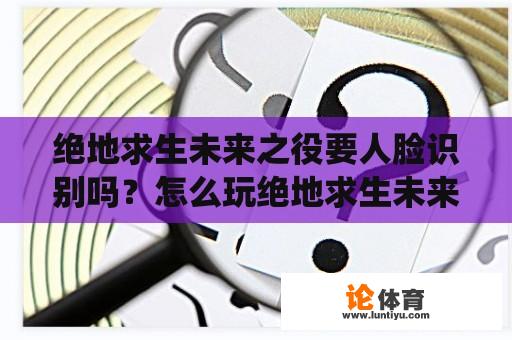 绝地求生未来之役要人脸识别吗？怎么玩绝地求生未来之役？