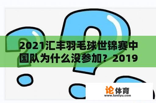 2021汇丰羽毛球世锦赛中国队为什么没参加？2019 世锦赛国羽成绩？