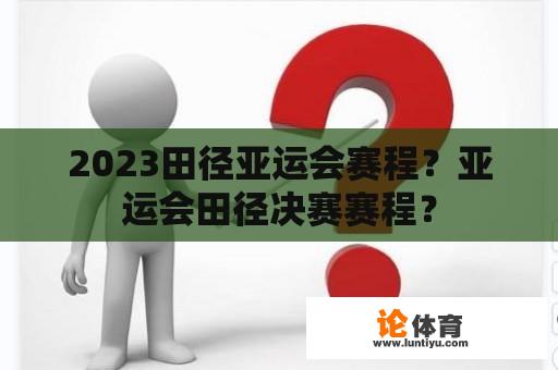 2023田径亚运会赛程？亚运会田径决赛赛程？